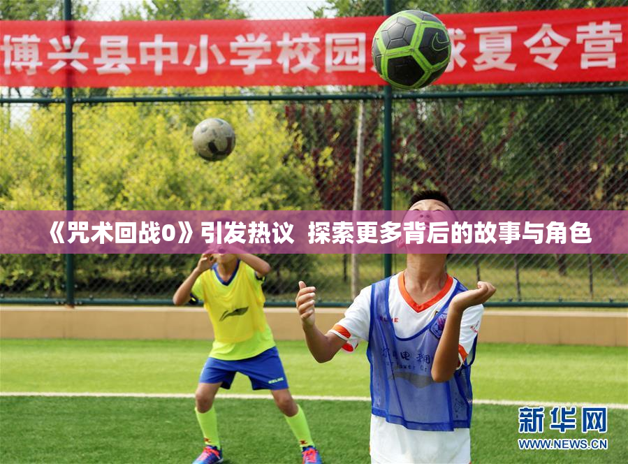 《咒术回战0》引发热议  探索更多背后的故事与角色