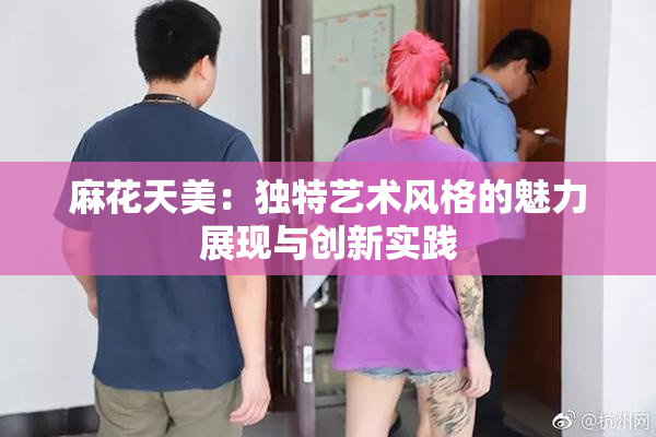 麻花天美：独特艺术风格的魅力展现与创新实践