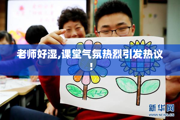 老师好湿,课堂气氛热烈引发热议！