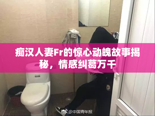 痴汉人妻Fr的惊心动魄故事揭秘，情感纠葛万千