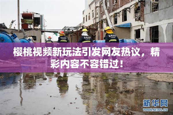 樱桃视频新玩法引发网友热议，精彩内容不容错过！