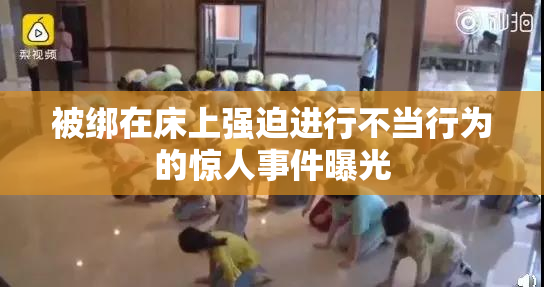 被绑在床上强迫进行不当行为的惊人事件曝光