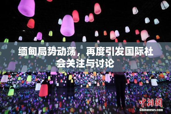 缅甸局势动荡，再度引发国际社会关注与讨论