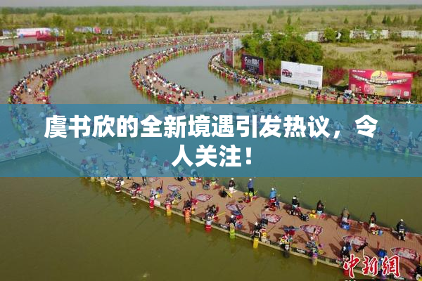 虞书欣的全新境遇引发热议，令人关注！
