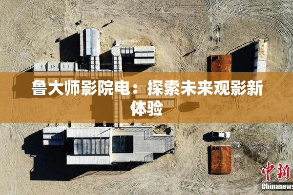 鲁大师影院电：探索未来观影新体验