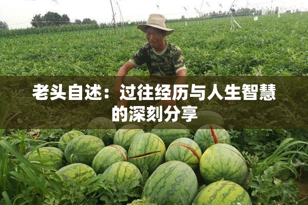 老头自述：过往经历与人生智慧的深刻分享