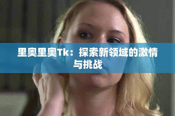 里奥里奥Tk：探索新领域的激情与挑战