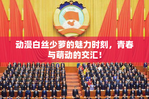 动漫白丝少萝的魅力时刻，青春与萌动的交汇！
