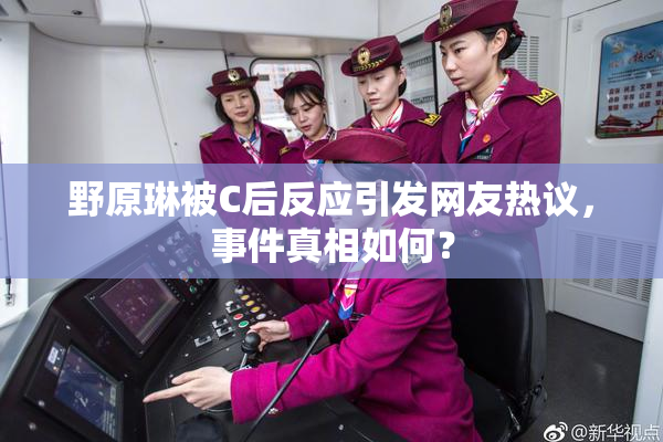 野原琳被C后反应引发网友热议，事件真相如何？