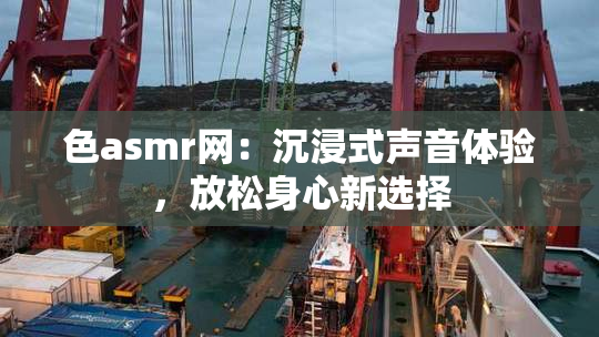 色asmr网：沉浸式声音体验，放松身心新选择