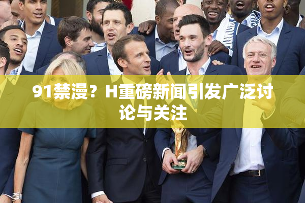 91禁漫？H重磅新闻引发广泛讨论与关注