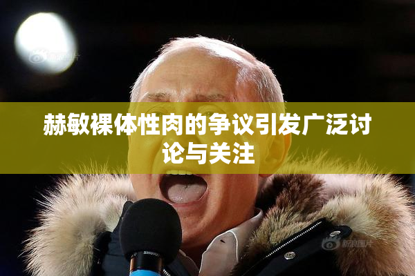 赫敏裸体性肉的争议引发广泛讨论与关注