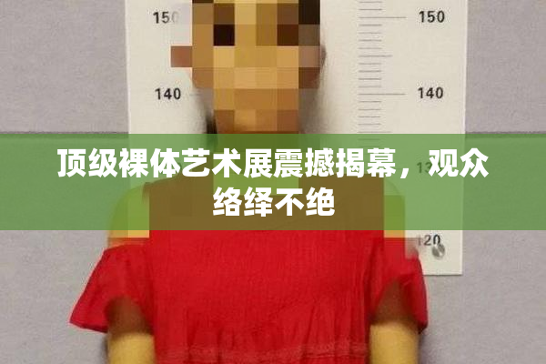 顶级裸体艺术展震撼揭幕，观众络绎不绝