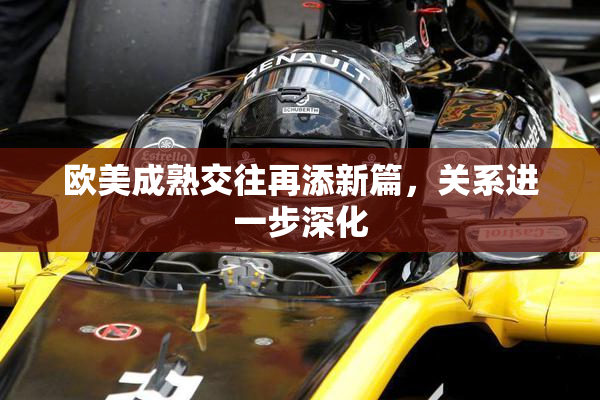 欧美成熟交往再添新篇，关系进一步深化