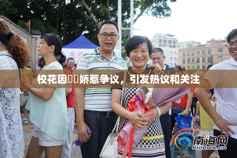 校花因❌‌娇惹争议，引发热议和关注
