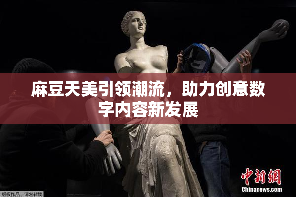 麻豆天美引领潮流，助力创意数字内容新发展