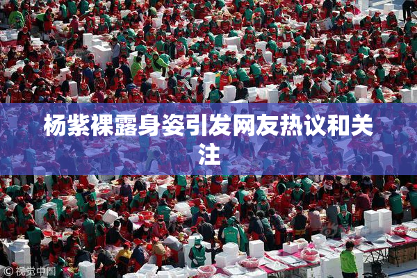 杨紫裸露身姿引发网友热议和关注
