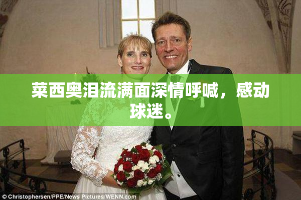 菜西奥泪流满面深情呼喊，感动球迷。