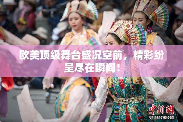 欧美顶级舞台盛况空前，精彩纷呈尽在瞬间！