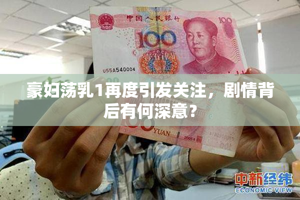 豪妇荡乳1再度引发关注，剧情背后有何深意？