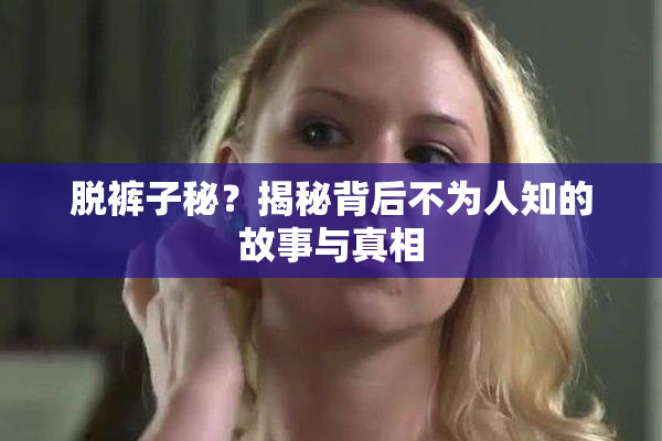 脱裤子秘？揭秘背后不为人知的故事与真相