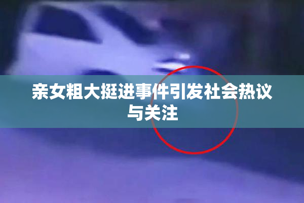 亲女粗大挺进事件引发社会热议与关注