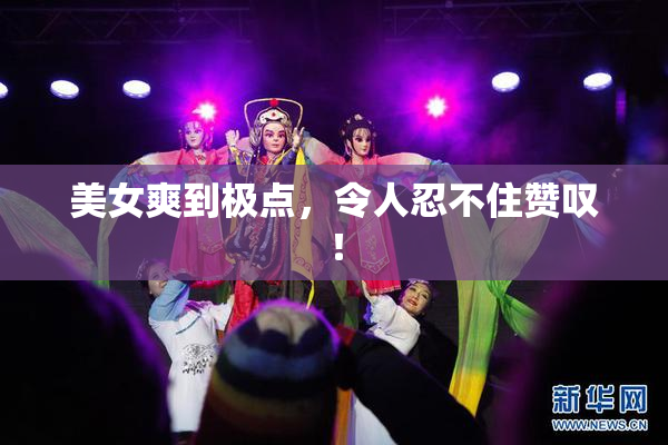 美女爽到极点，令人忍不住赞叹！