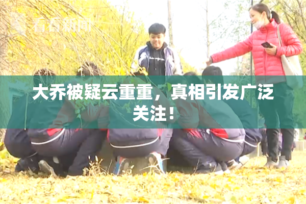 大乔被疑云重重，真相引发广泛关注！