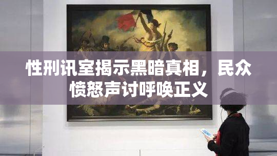 性刑讯室揭示黑暗真相，民众愤怒声讨呼唤正义