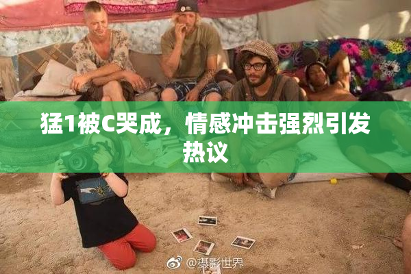 猛1被C哭成，情感冲击强烈引发热议