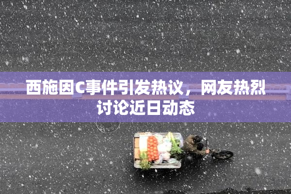 西施因C事件引发热议，网友热烈讨论近日动态