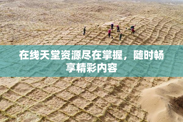 在线天堂资源尽在掌握，随时畅享精彩内容