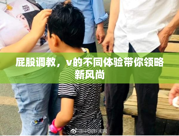 屁股调教，v的不同体验带你领略新风尚