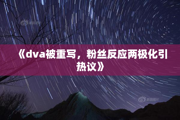 《dva被重写，粉丝反应两极化引热议》