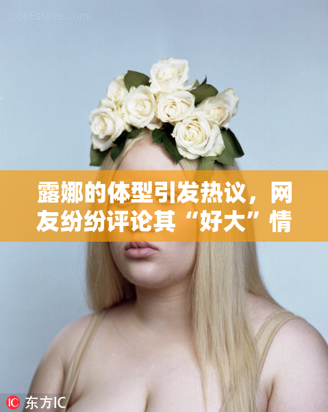 露娜的体型引发热议，网友纷纷评论其“好大”情况