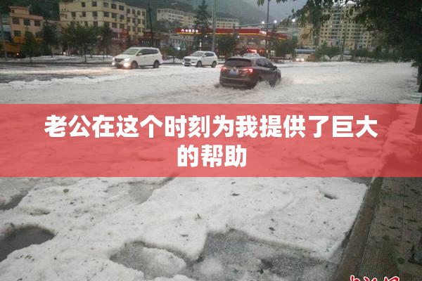 老公在这个时刻为我提供了巨大的帮助