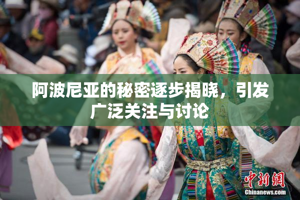 阿波尼亚的秘密逐步揭晓，引发广泛关注与讨论