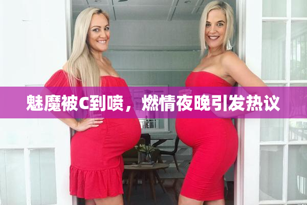 魅魔被C到喷，燃情夜晚引发热议