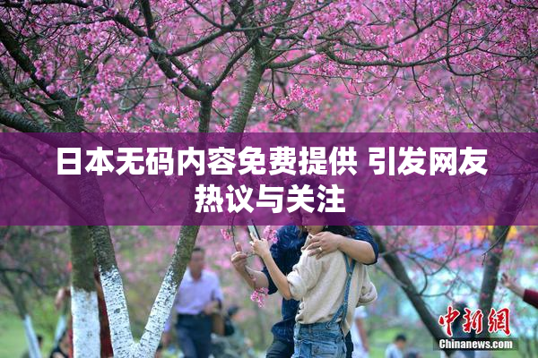 日本无码内容免费提供 引发网友热议与关注
