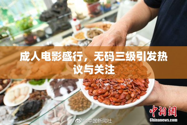 成人电影盛行，无码三级引发热议与关注