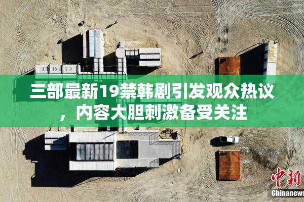 三部最新19禁韩剧引发观众热议，内容大胆刺激备受关注