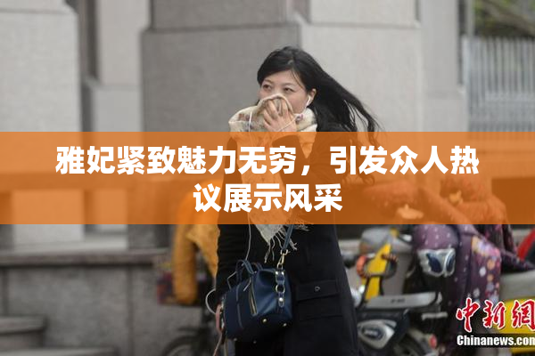 雅妃紧致魅力无穷，引发众人热议展示风采