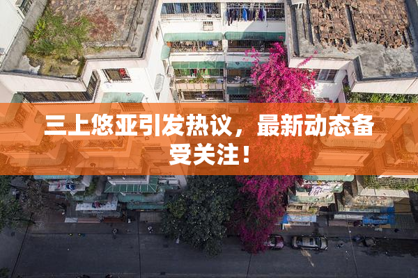 三上悠亚引发热议，最新动态备受关注！