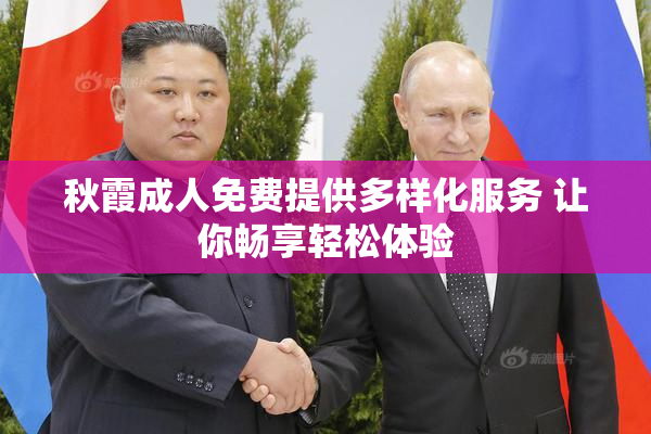 秋霞成人免费提供多样化服务 让你畅享轻松体验