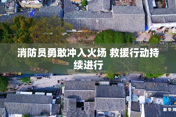 消防员勇敢冲入火场 救援行动持续进行