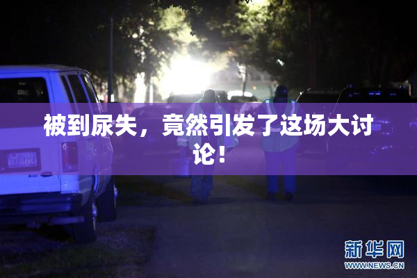 被到尿失，竟然引发了这场大讨论！