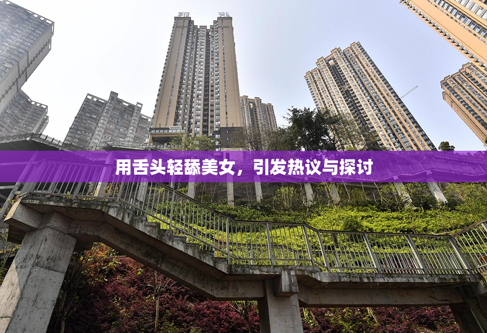 用舌头轻舔美女，引发热议与探讨