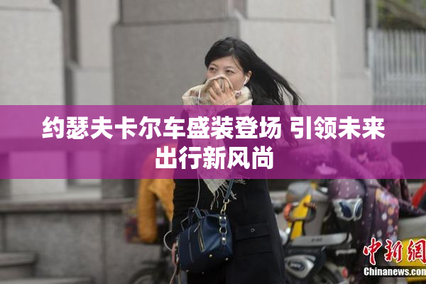 约瑟夫卡尔车盛装登场 引领未来出行新风尚