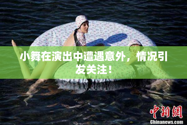 小舞在演出中遭遇意外，情况引发关注！