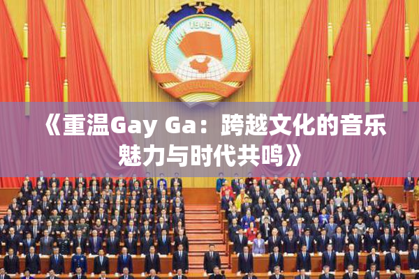 《重温Gay Ga：跨越文化的音乐魅力与时代共鸣》